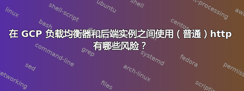 在 GCP 负载均衡器和后端实例之间使用（普通）http 有哪些风险？