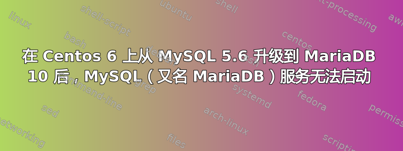 在 Centos 6 上从 MySQL 5.6 升级到 MariaDB 10 后，MySQL（又名 MariaDB）服务无法启动