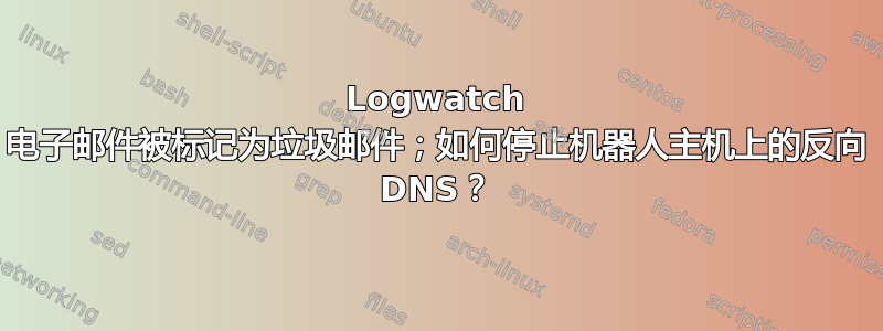 Logwatch 电子邮件被标记为垃圾邮件；如何停止机器人主机上的反向 DNS？