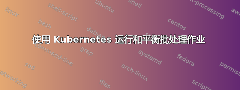 使用 Kubernetes 运行和平衡批处理作业