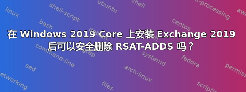 在 Windows 2019 Core 上安装 Exchange 2019 后可以安全删除 RSAT-ADDS 吗？