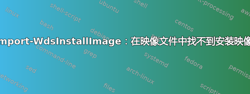 Import-WdsInstallImage：在映像文件中找不到安装映像