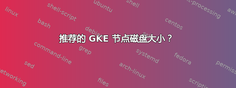 推荐的 GKE 节点磁盘大小？