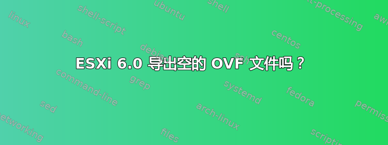 ESXi 6.0 导出空的 OVF 文件吗？