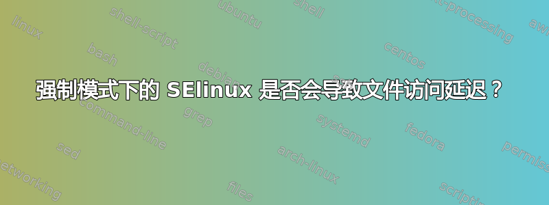 强制模式下的 SElinux 是否会导致文件访问延迟？