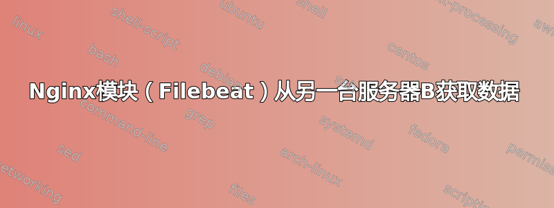 Nginx模块（Filebeat）从另一台服务器B获取数据