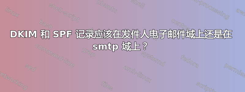 DKIM 和 SPF 记录应该在发件人电子邮件域上还是在 smtp 域上？