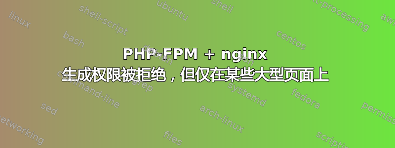 PHP-FPM + nginx 生成权限被拒绝，但仅在某些大型页面上