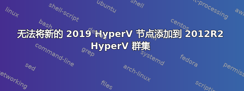 无法将新的 2019 HyperV 节点添加到 2012R2 HyperV 群集