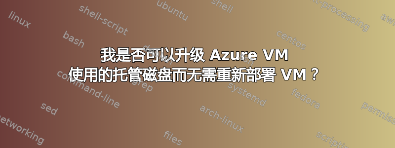 我是否可以升级 Azure VM 使用的托管磁盘而无需重新部署 VM？