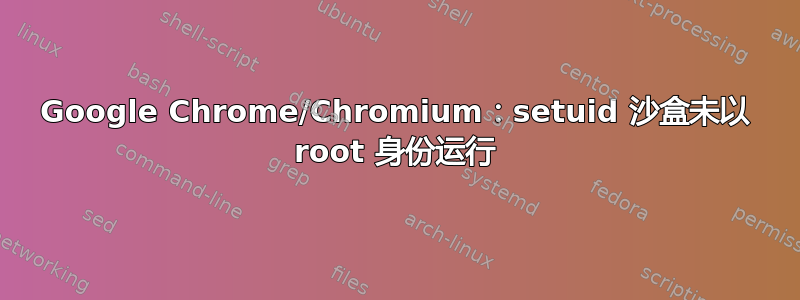 Google Chrome/Chromium：setuid 沙盒未以 root 身份运行