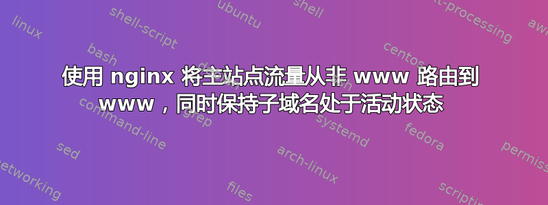 使用 nginx 将主站点流量从非 www 路由到 www，同时保持子域名处于活动状态