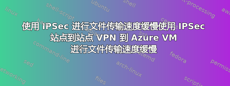 使用 IPSec 进行文件传输速度缓慢使用 IPSec 站点到站点 VPN 到 Azure VM 进行文件传输速度缓慢