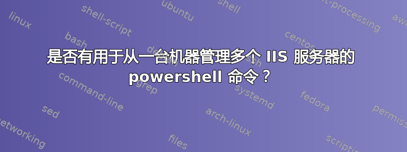 是否有用于从一台机器管理多个 IIS 服务器的 powershell 命令？