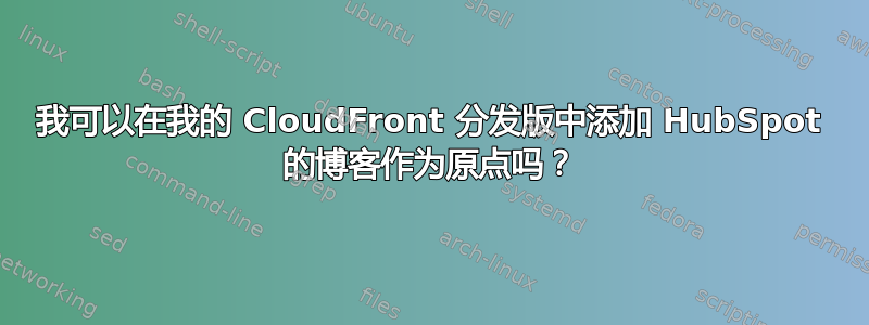 我可以在我的 CloudFront 分发版中添加 HubSpot 的博客作为原点吗？