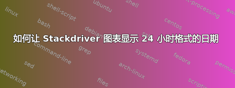 如何让 Stackdriver 图表显示 24 小时格式的日期