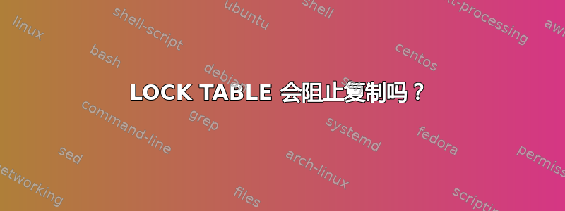 LOCK TABLE 会阻止复制吗？