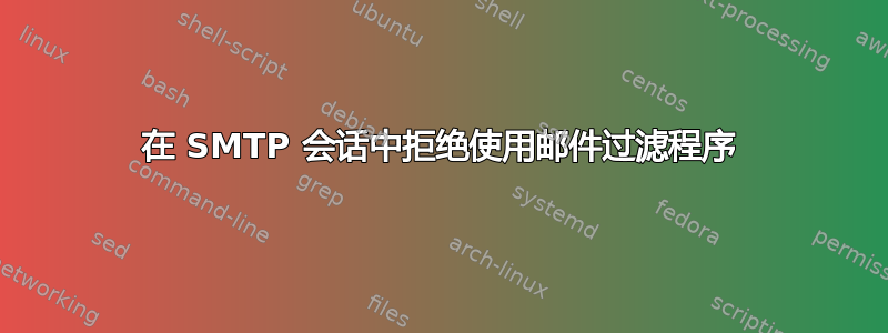 在 SMTP 会话中拒绝使用邮件过滤程序