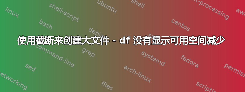 使用截断来创建大文件 - df 没有显示可用空间减少