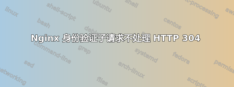 Nginx 身份验证子请求不处理 HTTP 304