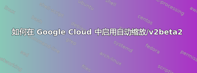 如何在 Google Cloud 中启用自动缩放/v2beta2