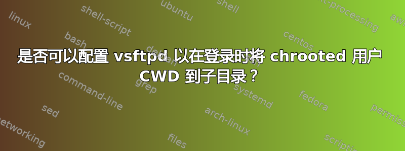 是否可以配置 vsftpd 以在登录时将 chrooted 用户 CWD 到子目录？