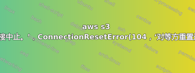 aws s3 cp‘连接中止。’，ConnectionResetError(104，‘对等方重置连接’)