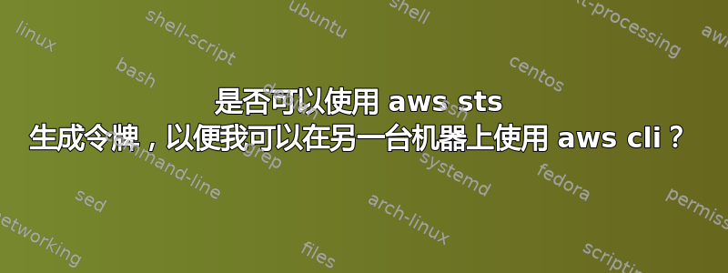 是否可以使用 aws sts 生成令牌，以便我可以在另一台机器上使用 aws cli？