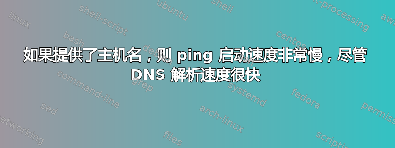 如果提供了主机名，则 ping 启动速度非常慢，尽管 DNS 解析速度很快