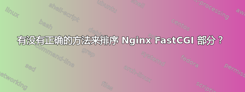 有没有正确的方法来排序 Nginx FastCGI 部分？