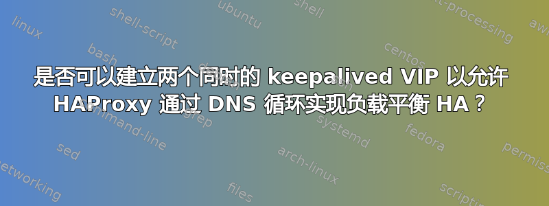 是否可以建立两个同时的 keepalived VIP 以允许 HAProxy 通过 DNS 循环实现负载平衡 HA？