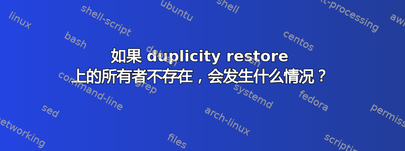 如果 duplicity restore 上的所有者不存在，会发生什么情况？