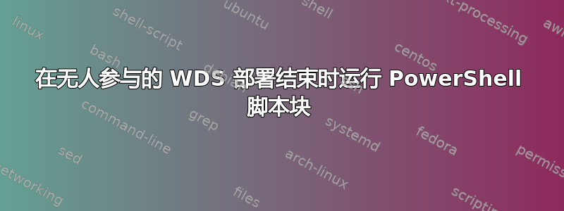 在无人参与的 WDS 部署结束时运行 PowerShell 脚本块