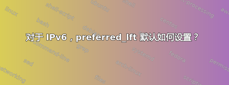 对于 IPv6，preferred_lft 默认如何设置？