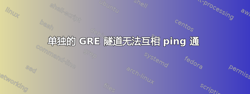 单独的 GRE 隧道无法互相 ping 通