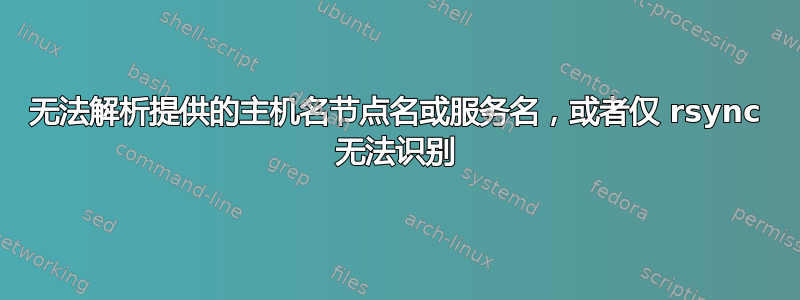 无法解析提供的主机名节点名或服务名，或者仅 rsync 无法识别