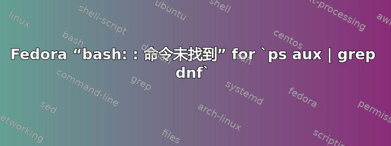 Fedora “bash: : 命令未找到” for `ps aux | grep dnf`