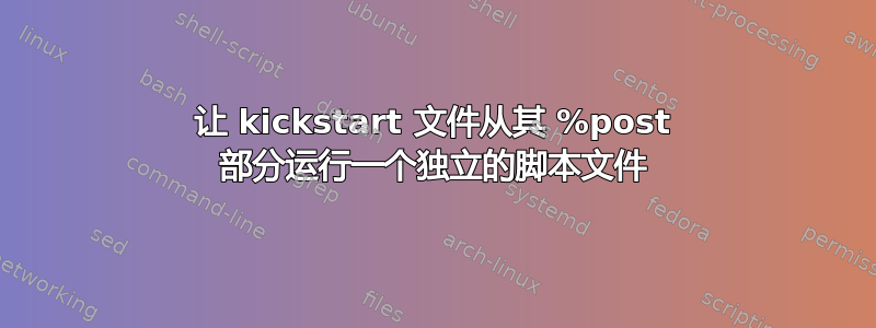 让 kickstart 文件从其 %post 部分运行一个独立的脚本文件