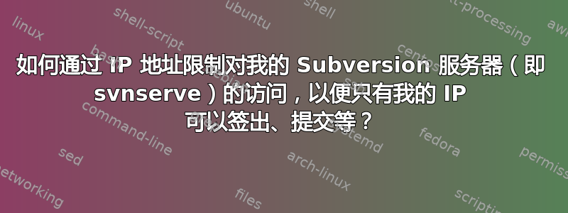 如何通过 IP 地址限制对我的 Subversion 服务器（即 svnserve）的访问，以便只有我的 IP 可以签出、提交等？