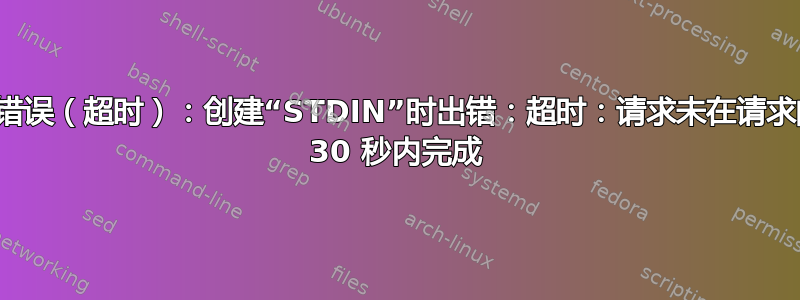 服务器错误（超时）：创建“STDIN”时出错：超时：请求未在请求的超时 30 秒内完成