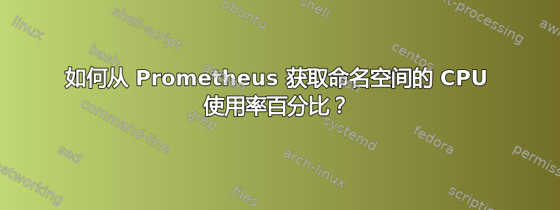 如何从 Prometheus 获取命名空间的 CPU 使用率百分比？