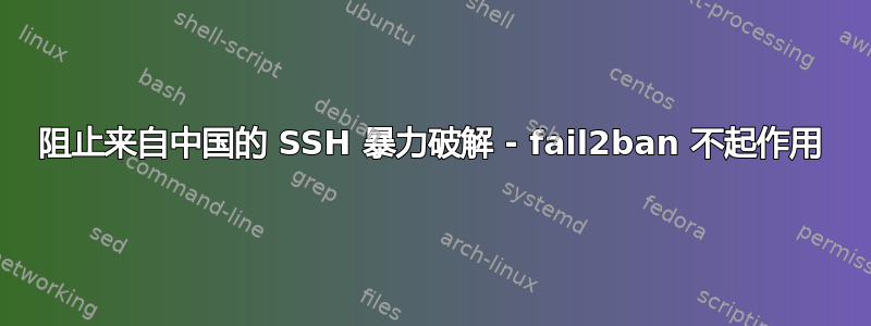 阻止来自中国的 SSH 暴力破解 - fail2ban 不起作用