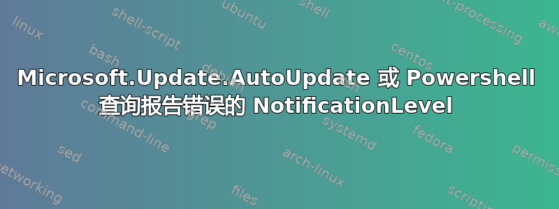 Microsoft.Update.AutoUpdate 或 Powershell 查询报告错误的 NotificationLevel