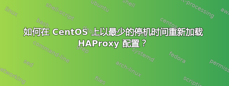 如何在 CentOS 上以最少的停机时间重新加载 HAProxy 配置？