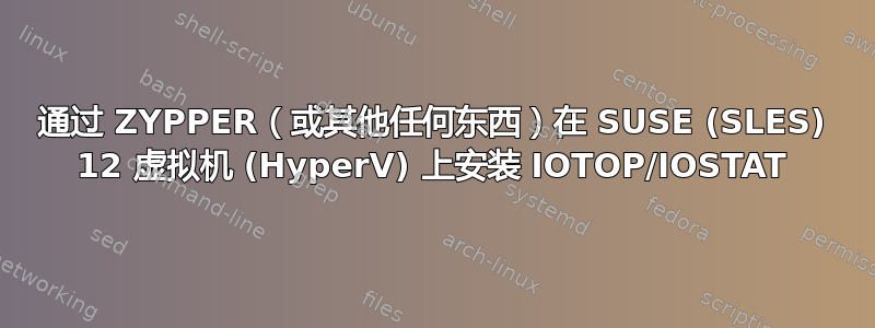 通过 ZYPPER（或其他任何东西）在 SUSE (SLES) 12 虚拟机 (HyperV) 上安装 IOTOP/IOSTAT