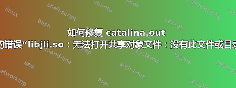 如何修复 catalina.out 中的错误“libjli.so：无法打开共享对象文件：没有此文件或目录”