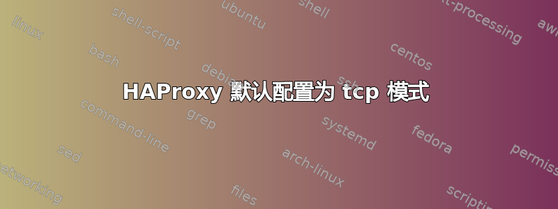 HAProxy 默认配置为 tcp 模式