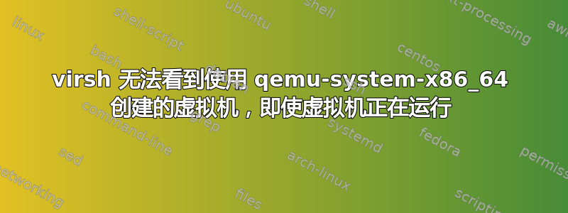 virsh 无法看到使用 qemu-system-x86_64 创建的虚拟机，即使虚拟机正在运行