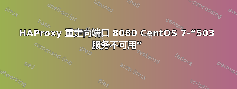 HAProxy 重定向端口 8080 CentOS 7-“503 服务不可用”