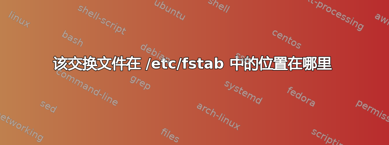 该交换文件在 /etc/fstab 中的位置在哪里